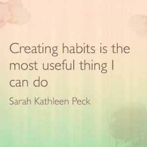 Creating habits is the most useful thing I can do Sarah Kathleen Peck quote