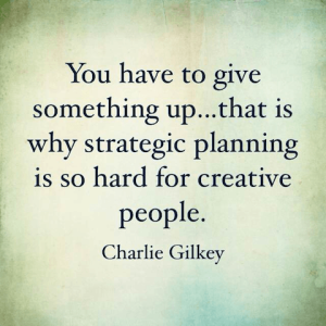 Charlie Gilkey quote you have to give something up that is why strategic planning is so hard for creative people