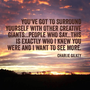 You've got to surround yourself with other creative giants people who say this is exactly who I knew you were and I want to see more