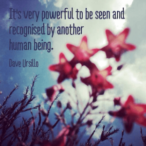 Dave Ursillo quote its very powerful to be seen and recognised by another human being
