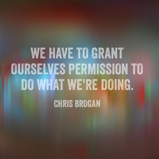 Chris Brogan quote we have to grant ourselves permission to do what we are doing