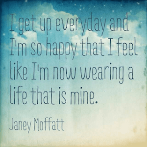 Janey Moffatt quote I get up everday and I'm so happy that I feel like I'm now wearing a life that is mine