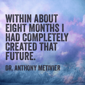 Dr Anthony Metivier quote within about 8 months I had completely created that future