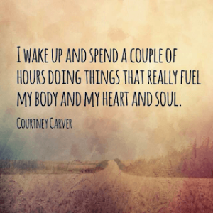 I wake up and spend a couple of hours doing things that really fuel my body and my heart and soul