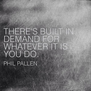 Phil Pallen quote theres built in demand for whatever it is you do