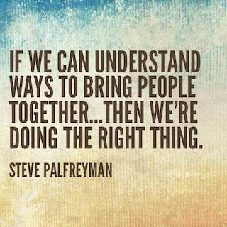 steve palfreyman quote if we can understand ways to bring people together then we're doing the right thing