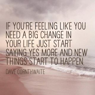 Dave Cornthwaite quote if youre feeling like you need a big change in your life just start saying yes more and new things start to happen