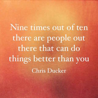 Chris Ducker nine times out of ten there are people out there that can do things better than you