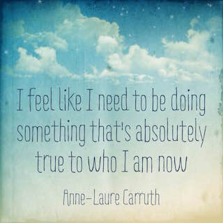 Anne Laure Carruth quote I feel like I need to be doing something that's absolutely true to who I am now