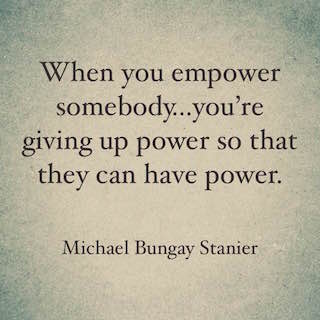 Michale Bungay Stainer quote when you empower somebody you're giving up power so that they can have power