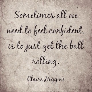 Claire Higgins quote sometimes all we need to feel confident is to just get the ball rolling