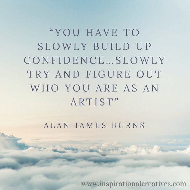 AlanJames Burns quote you have to slowly build up confidence slowly try and figure out who you are as an artist